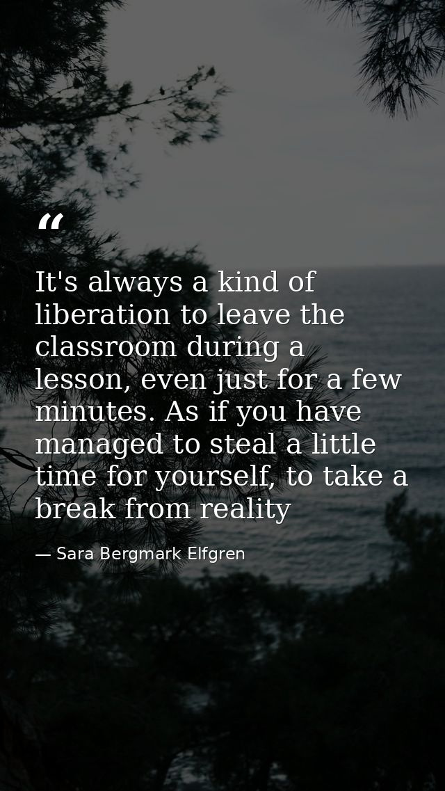 It's always a kind of liberation to leave the classroom during a lesson, even just for a few minutes. As if you have man — Sara Bergmark Elfgren