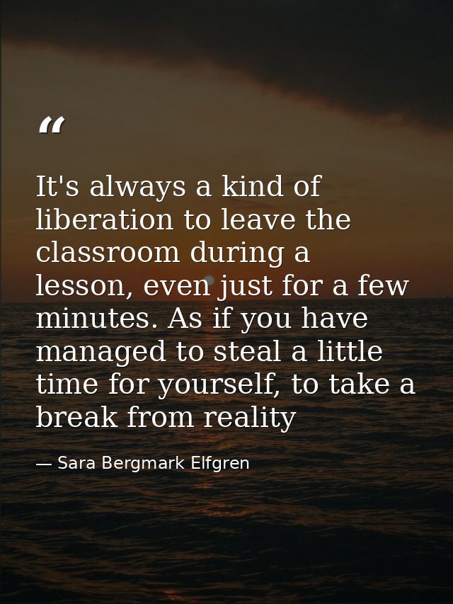 It's always a kind of liberation to leave the classroom during a lesson, even just for a few minutes. As if you have man — Sara Bergmark Elfgren