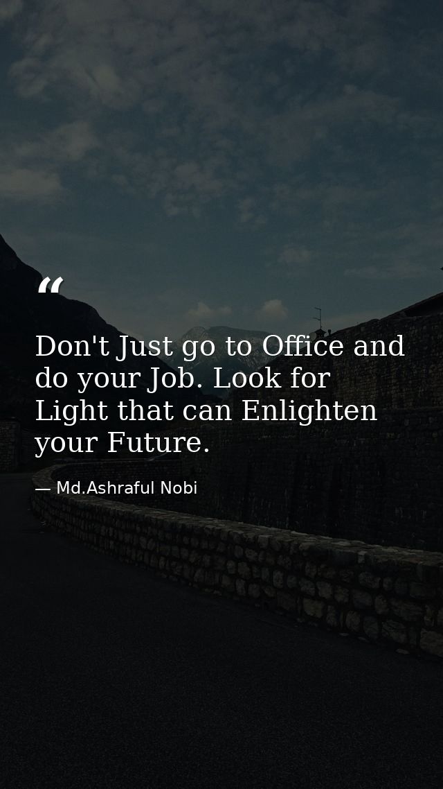 Don't Just go to Office and do your Job. Look for Light that can Enlighten your Future. — Md.Ashraful Nobi