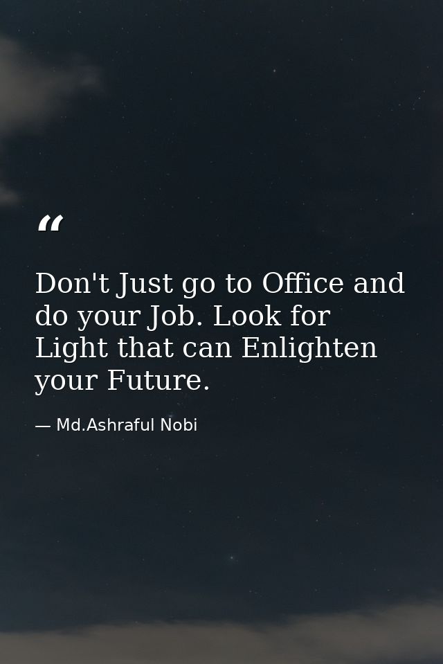 Don't Just go to Office and do your Job. Look for Light that can Enlighten your Future. — Md.Ashraful Nobi