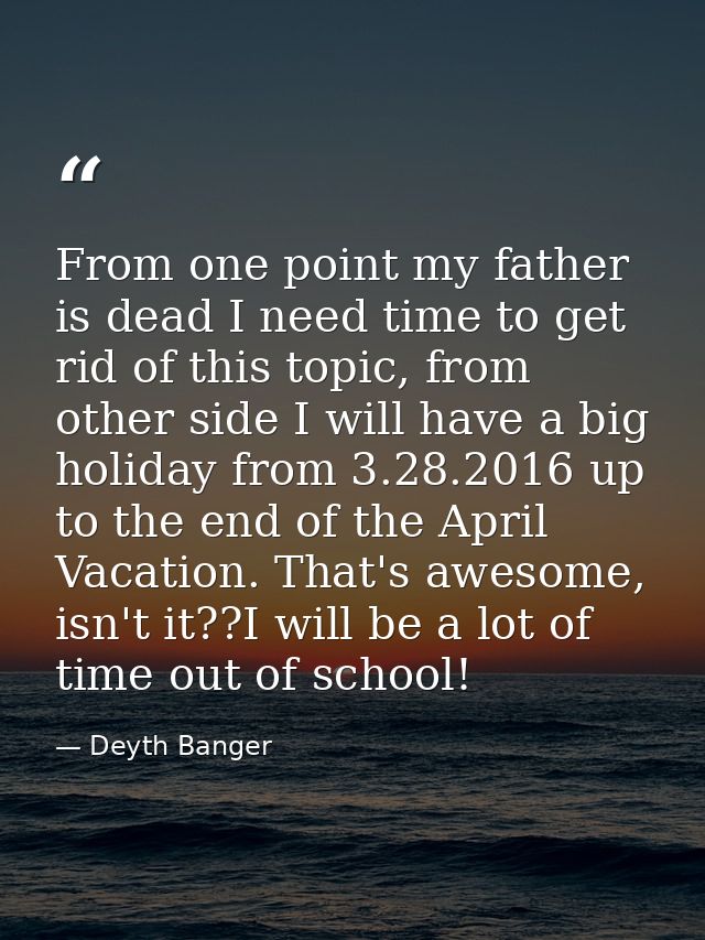 From one point my father is dead I need time to get rid of this topic, from other side I will have a big holiday from 3. — Deyth Banger
