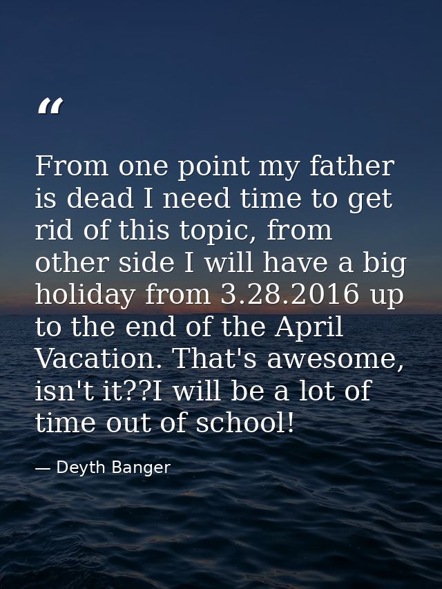 From one point my father is dead I need time to get rid of this topic, from other side I will have a big holiday from 3. — Deyth Banger