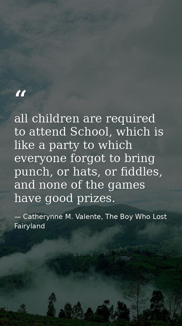 all children are required to attend School, which is like a party to which everyone forgot to bring punch, or hats, or f — Catherynne M. Valente, The Boy Who Lost Fairyland
