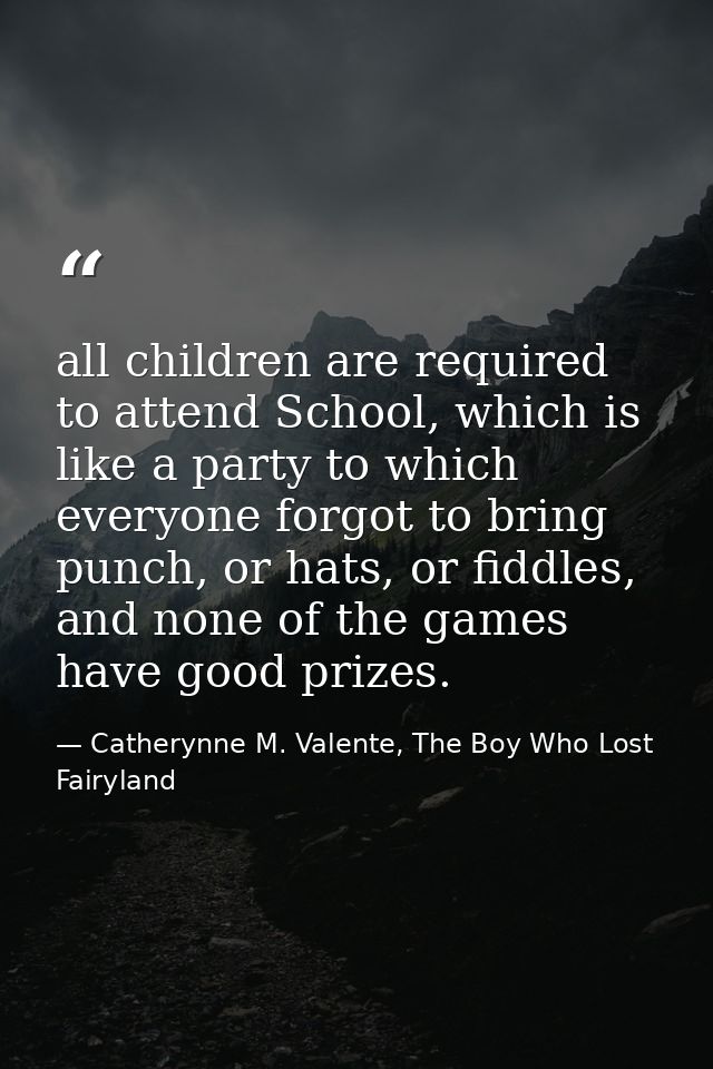 all children are required to attend School, which is like a party to which everyone forgot to bring punch, or hats, or f — Catherynne M. Valente, The Boy Who Lost Fairyland