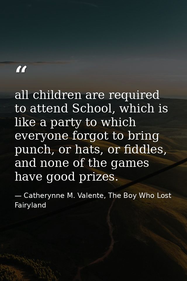 all children are required to attend School, which is like a party to which everyone forgot to bring punch, or hats, or f — Catherynne M. Valente, The Boy Who Lost Fairyland