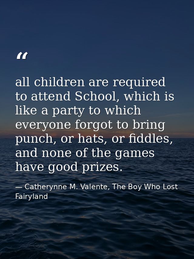 all children are required to attend School, which is like a party to which everyone forgot to bring punch, or hats, or f — Catherynne M. Valente, The Boy Who Lost Fairyland