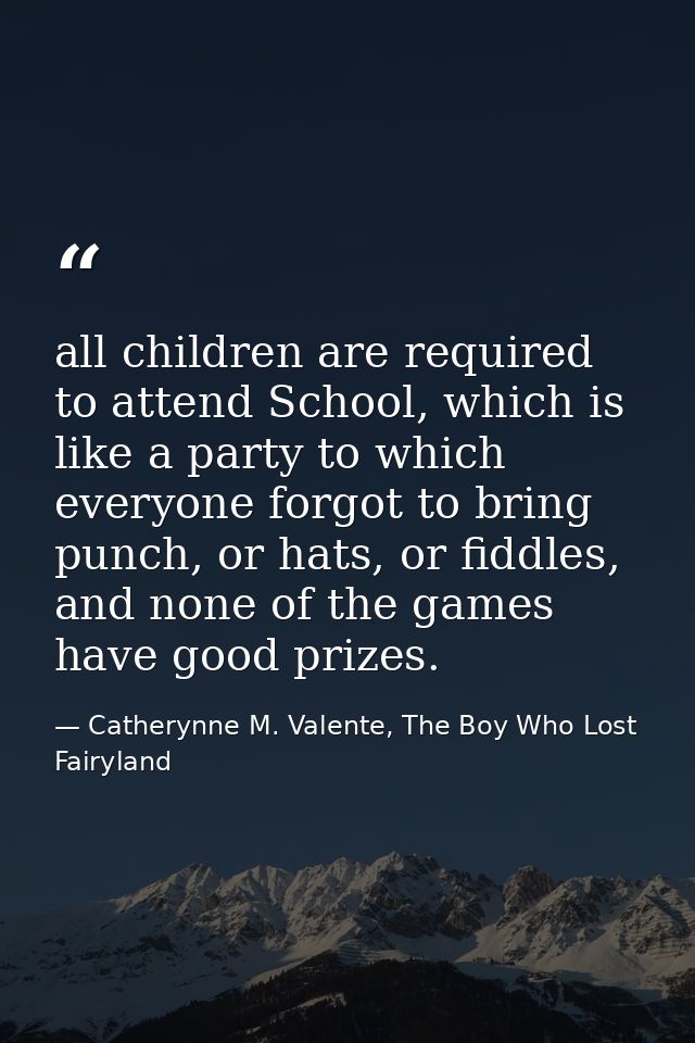 all children are required to attend School, which is like a party to which everyone forgot to bring punch, or hats, or f — Catherynne M. Valente, The Boy Who Lost Fairyland