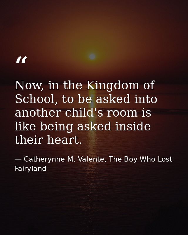 Now, in the Kingdom of School, to be asked into another child's room is like being asked inside their heart. — Catherynne M. Valente, The Boy Who Lost Fairyland