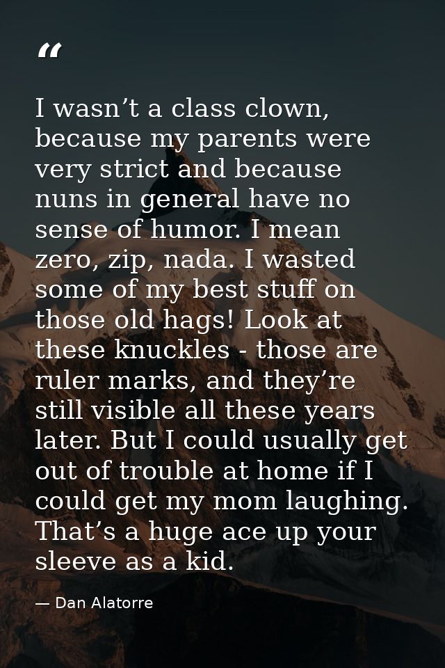 I wasn’t a class clown, because my parents were very strict and because nuns in general have no sense of humor. I mean z — Dan Alatorre