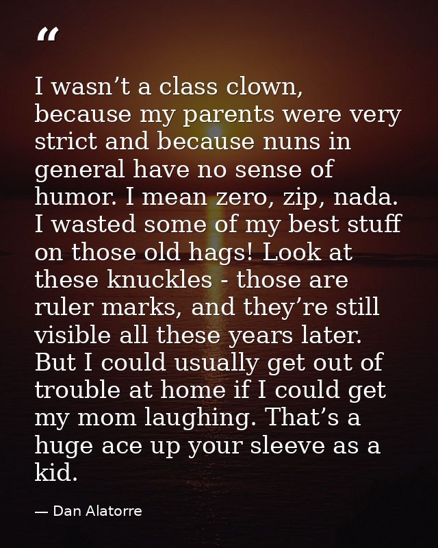 I wasn’t a class clown, because my parents were very strict and because nuns in general have no sense of humor. I mean z — Dan Alatorre