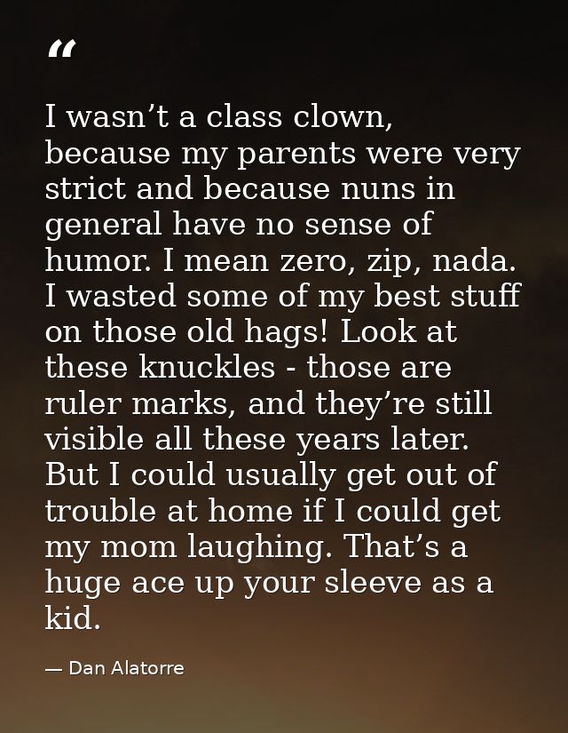 I wasn’t a class clown, because my parents were very strict and because nuns in general have no sense of humor. I mean z — Dan Alatorre
