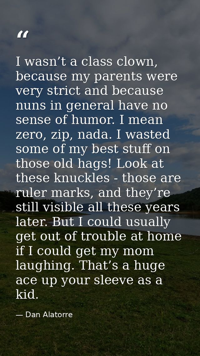 I wasn’t a class clown, because my parents were very strict and because nuns in general have no sense of humor. I mean z — Dan Alatorre