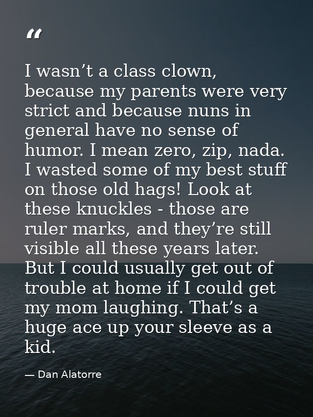 I wasn’t a class clown, because my parents were very strict and because nuns in general have no sense of humor. I mean z — Dan Alatorre