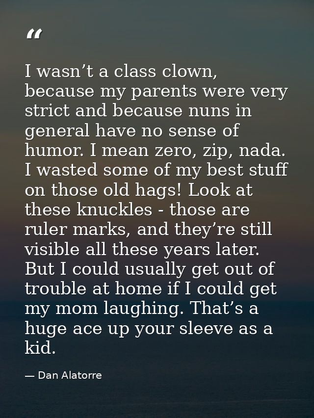 I wasn’t a class clown, because my parents were very strict and because nuns in general have no sense of humor. I mean z — Dan Alatorre