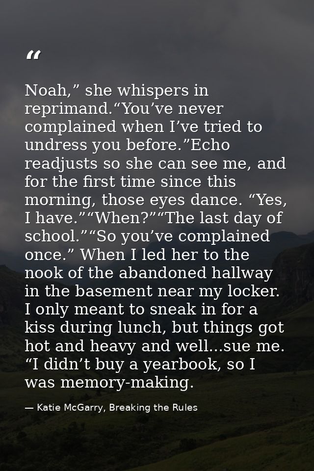 Noah,” she whispers in reprimand.“You’ve never complained when I’ve tried to undress you before.”Echo readjusts so she c — Katie McGarry, Breaking the Rules