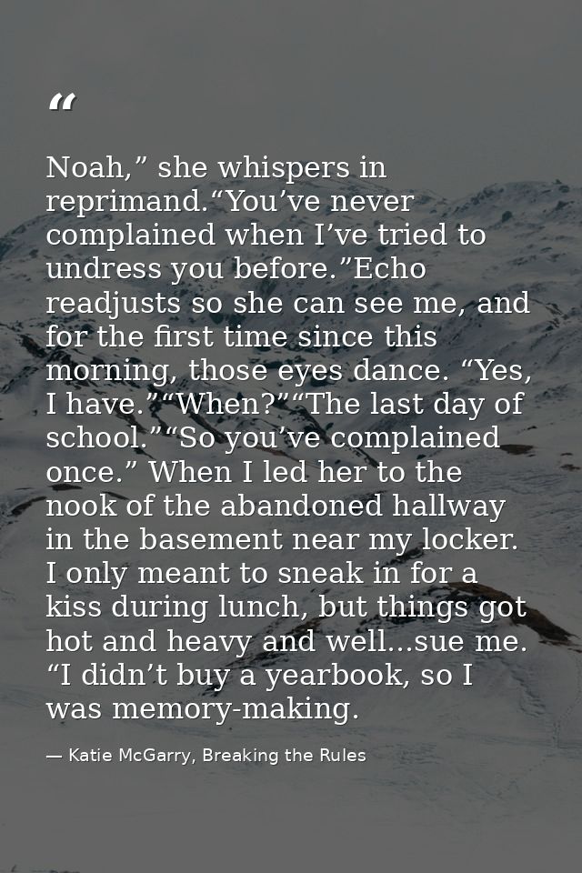 Noah,” she whispers in reprimand.“You’ve never complained when I’ve tried to undress you before.”Echo readjusts so she c — Katie McGarry, Breaking the Rules