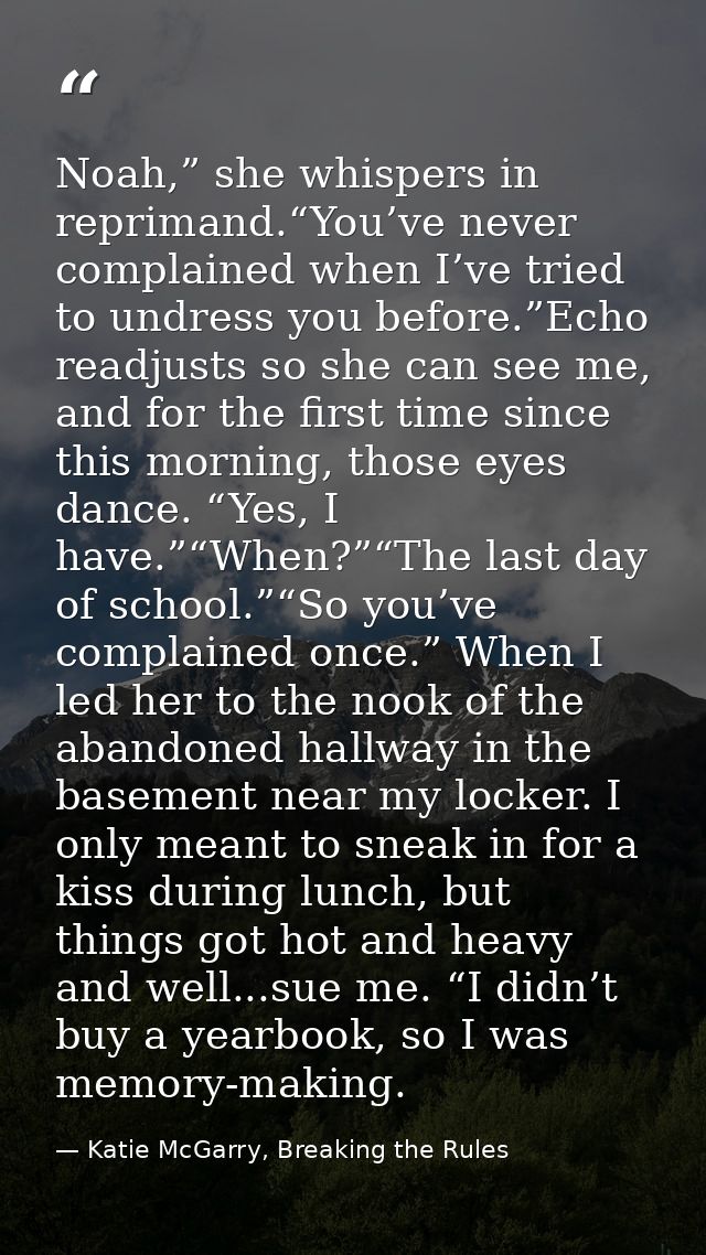 Noah,” she whispers in reprimand.“You’ve never complained when I’ve tried to undress you before.”Echo readjusts so she c — Katie McGarry, Breaking the Rules