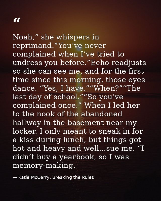 Noah,” she whispers in reprimand.“You’ve never complained when I’ve tried to undress you before.”Echo readjusts so she c — Katie McGarry, Breaking the Rules