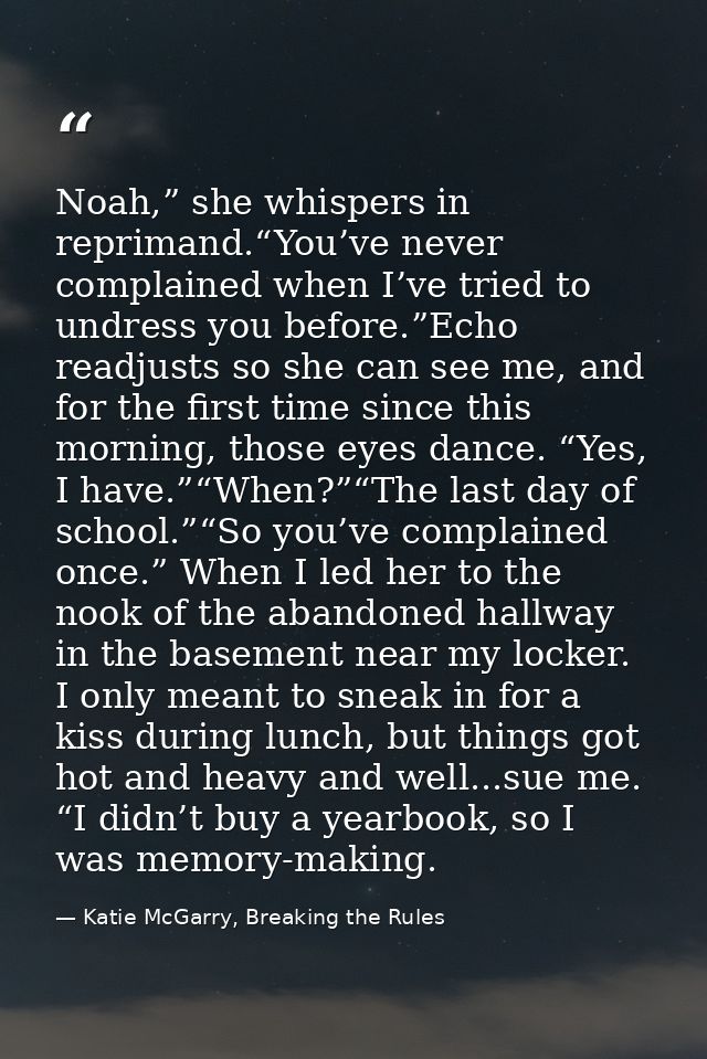 Noah,” she whispers in reprimand.“You’ve never complained when I’ve tried to undress you before.”Echo readjusts so she c — Katie McGarry, Breaking the Rules
