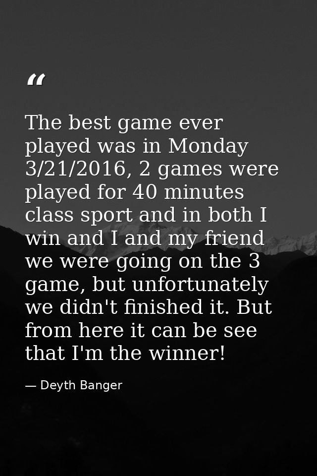 The best game ever played was in Monday 3/21/2016, 2 games were played for 40 minutes class sport and in both I win and  — Deyth Banger