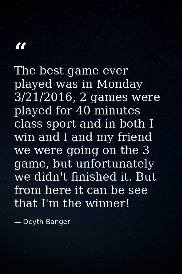The best game ever played was in Monday 3/21/2016, 2 games were played for 40 minutes class sport and in both I win and  — Deyth Banger