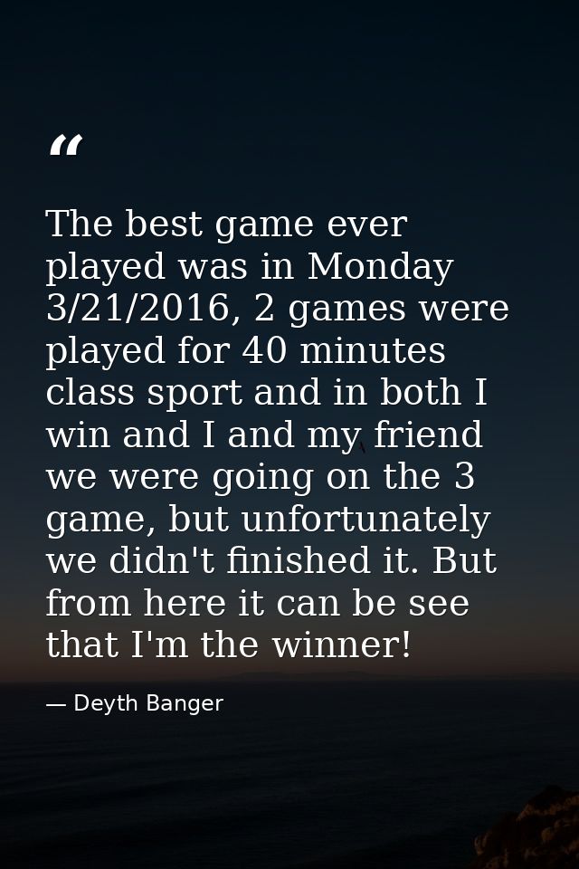 The best game ever played was in Monday 3/21/2016, 2 games were played for 40 minutes class sport and in both I win and  — Deyth Banger