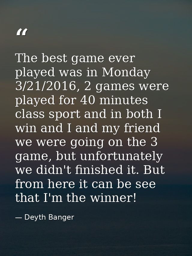 The best game ever played was in Monday 3/21/2016, 2 games were played for 40 minutes class sport and in both I win and  — Deyth Banger