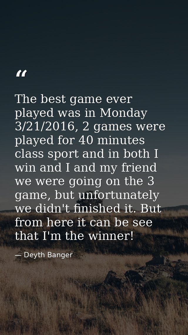 The best game ever played was in Monday 3/21/2016, 2 games were played for 40 minutes class sport and in both I win and  — Deyth Banger