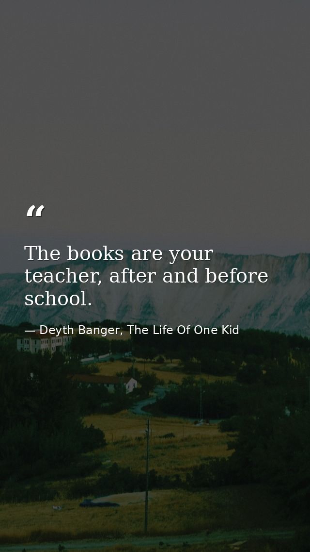 The books are your teacher, after and before school. — Deyth Banger, The Life Of One Kid