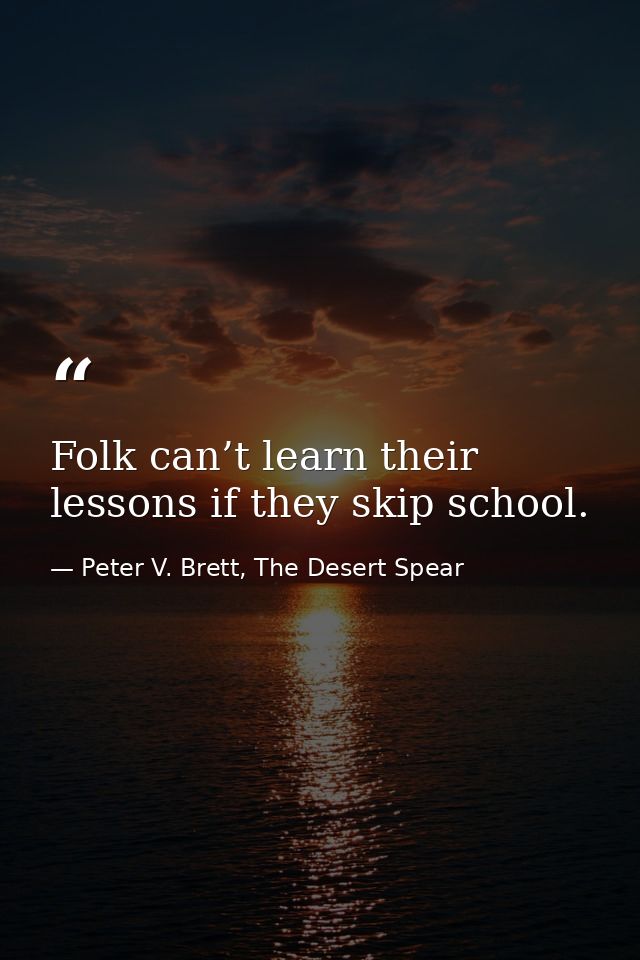 Folk can’t learn their lessons if they skip school. — Peter V. Brett, The Desert Spear