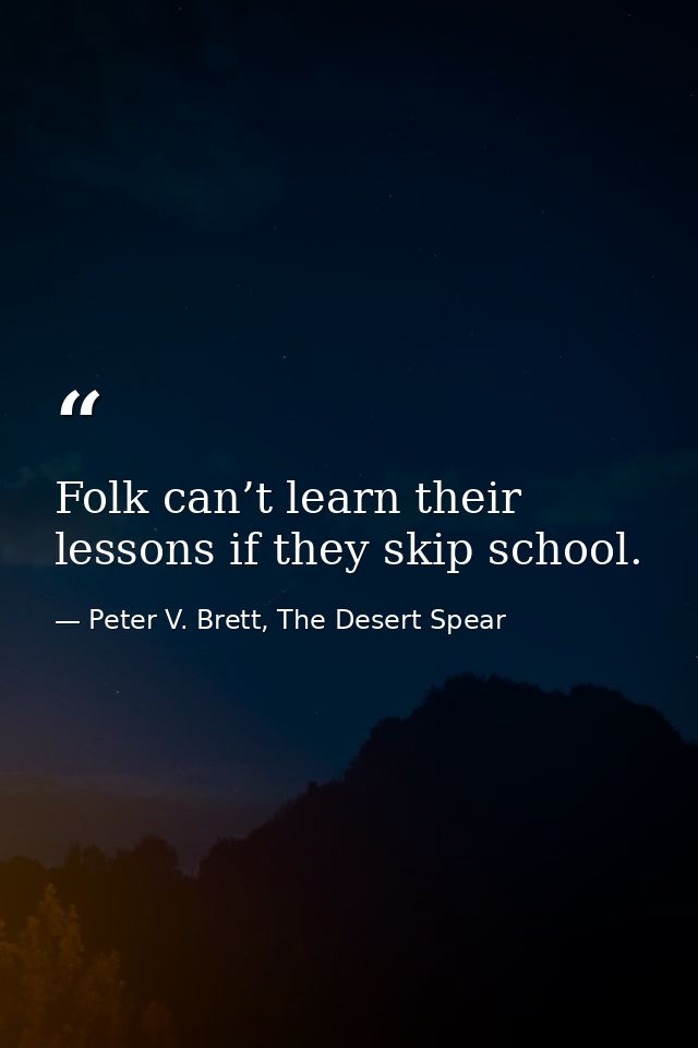 Folk can’t learn their lessons if they skip school. — Peter V. Brett, The Desert Spear