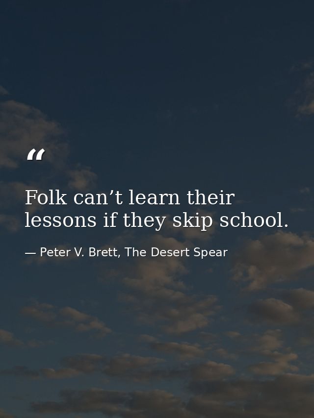 Folk can’t learn their lessons if they skip school. — Peter V. Brett, The Desert Spear