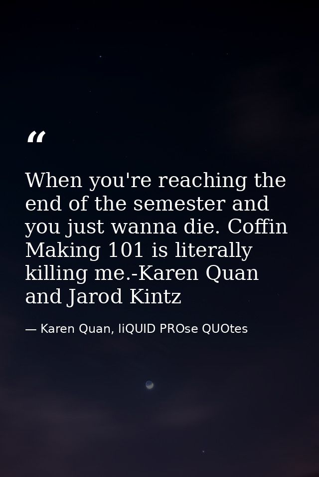 When you're reaching the end of the semester and you just wanna die. Coffin Making 101 is literally killing me.-Karen Qu — Karen Quan, liQUID PROse QUOtes