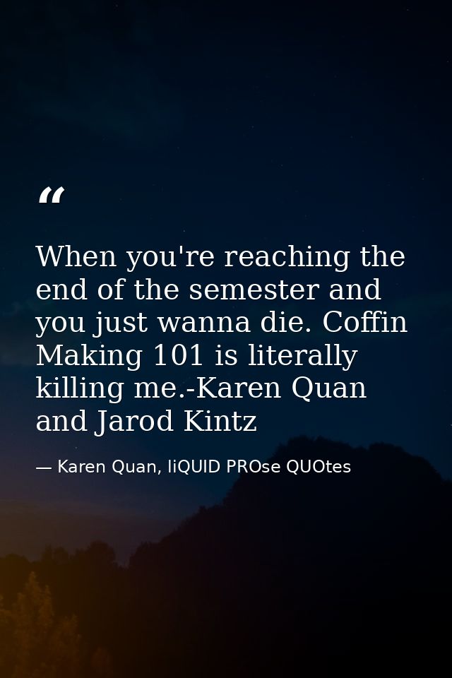 When you're reaching the end of the semester and you just wanna die. Coffin Making 101 is literally killing me.-Karen Qu — Karen Quan, liQUID PROse QUOtes
