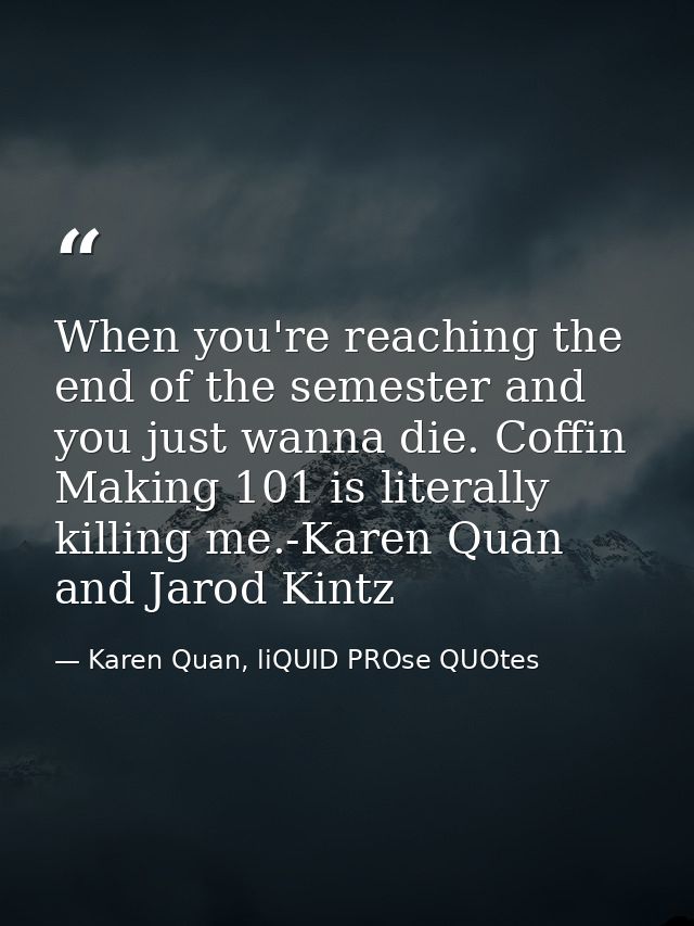 When you're reaching the end of the semester and you just wanna die. Coffin Making 101 is literally killing me.-Karen Qu — Karen Quan, liQUID PROse QUOtes