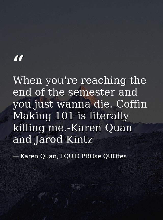 When you're reaching the end of the semester and you just wanna die. Coffin Making 101 is literally killing me.-Karen Qu — Karen Quan, liQUID PROse QUOtes