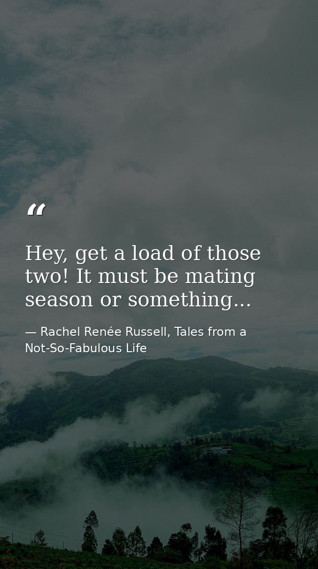 Hey, get a load of those two! It must be mating season or something... — Rachel Renée Russell, Tales from a Not-So-Fabulous Life