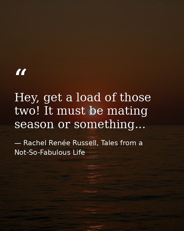 Hey, get a load of those two! It must be mating season or something... — Rachel Renée Russell, Tales from a Not-So-Fabulous Life