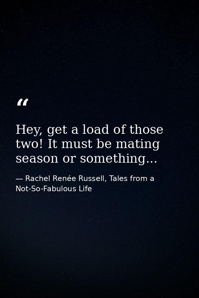 Hey, get a load of those two! It must be mating season or something... — Rachel Renée Russell, Tales from a Not-So-Fabulous Life
