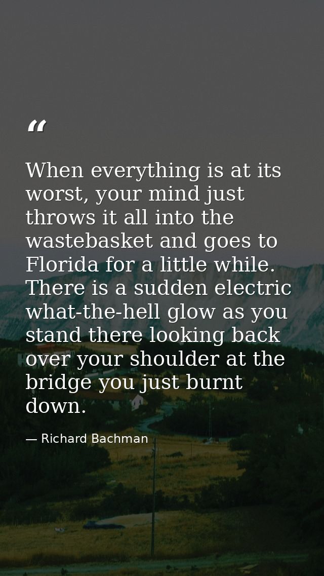 When everything is at its worst, your mind just throws it all into the wastebasket and goes to Florida for a little whil — Richard Bachman