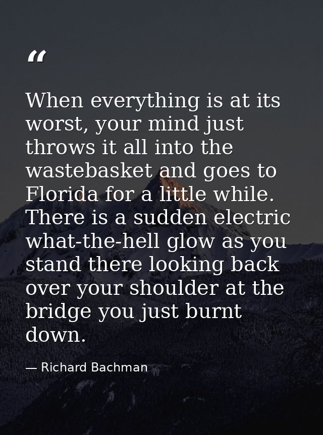 When everything is at its worst, your mind just throws it all into the wastebasket and goes to Florida for a little whil — Richard Bachman
