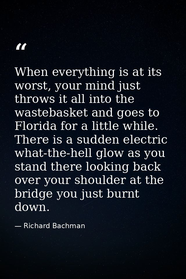When everything is at its worst, your mind just throws it all into the wastebasket and goes to Florida for a little whil — Richard Bachman