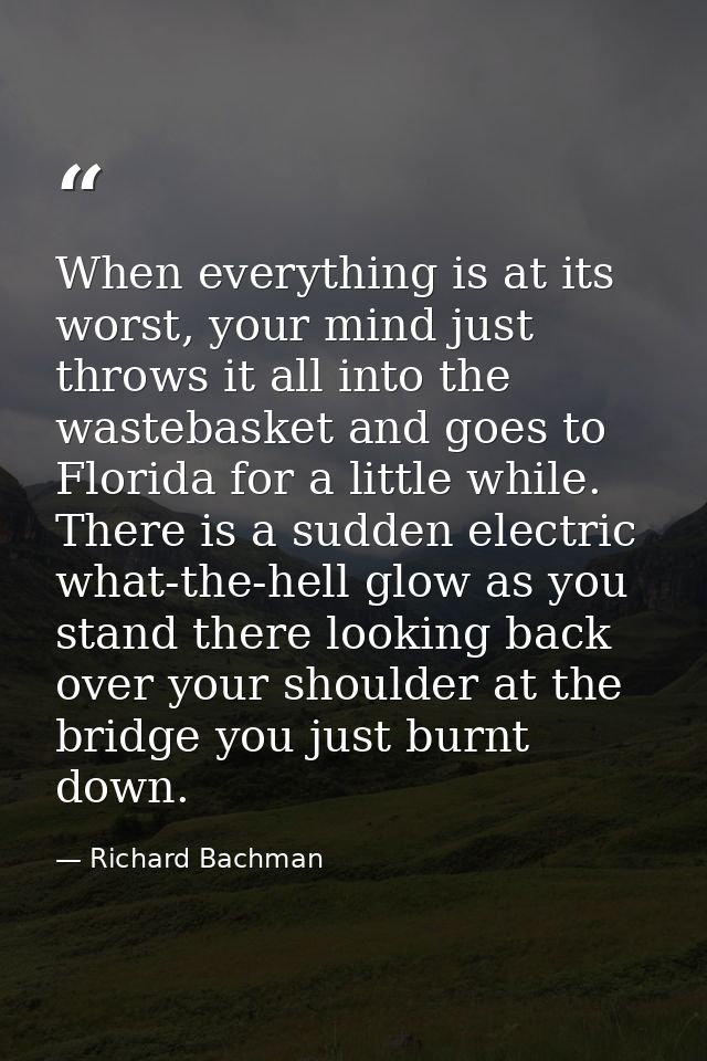 When everything is at its worst, your mind just throws it all into the wastebasket and goes to Florida for a little whil — Richard Bachman