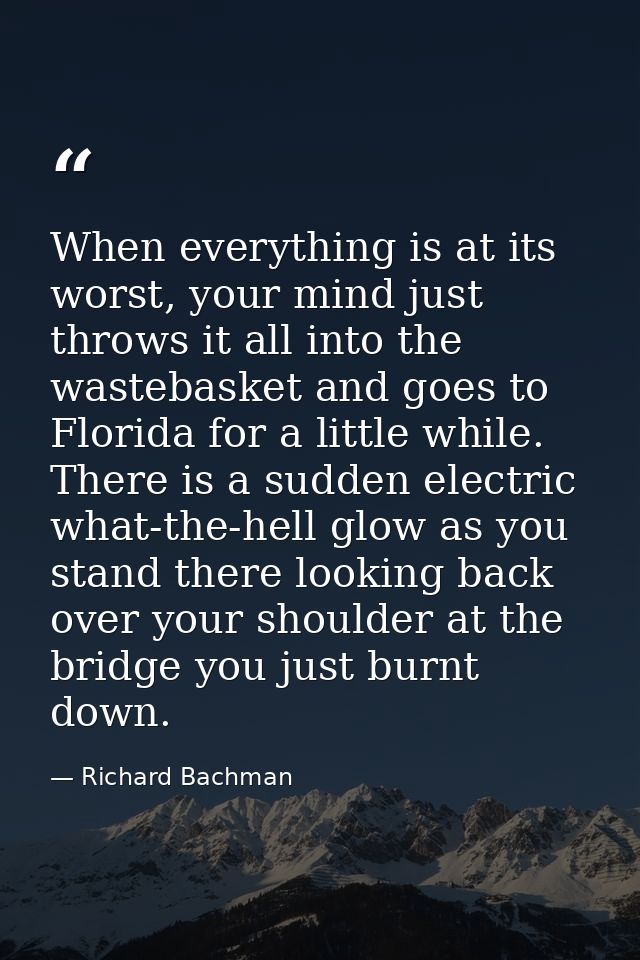 When everything is at its worst, your mind just throws it all into the wastebasket and goes to Florida for a little whil — Richard Bachman