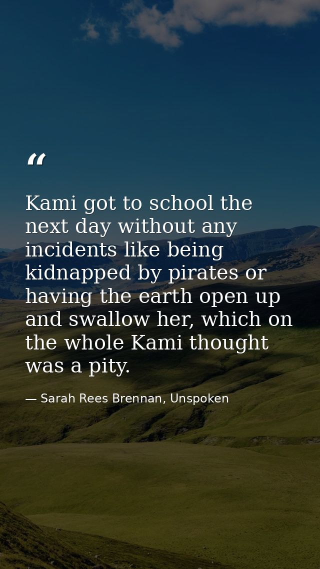 Kami got to school the next day without any incidents like being kidnapped by pirates or having the earth open up and sw — Sarah Rees Brennan, Unspoken