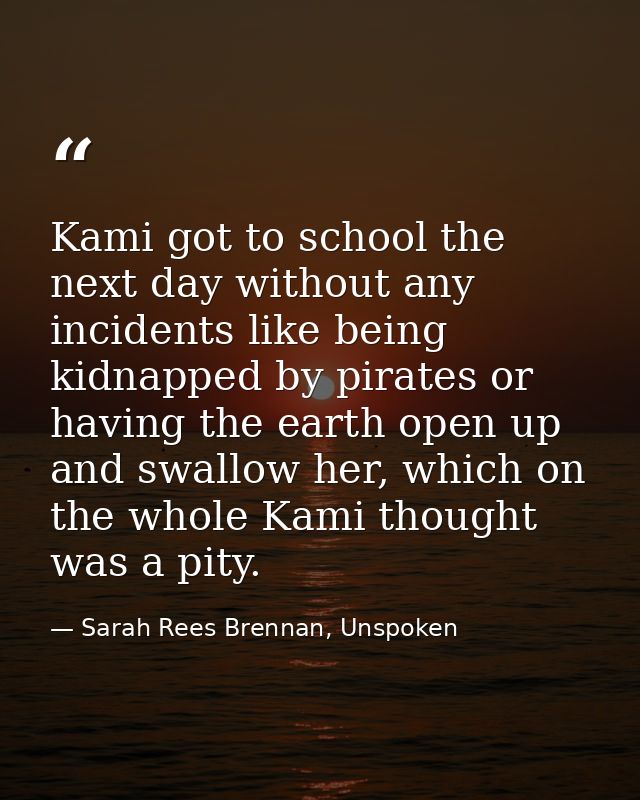 Kami got to school the next day without any incidents like being kidnapped by pirates or having the earth open up and sw — Sarah Rees Brennan, Unspoken