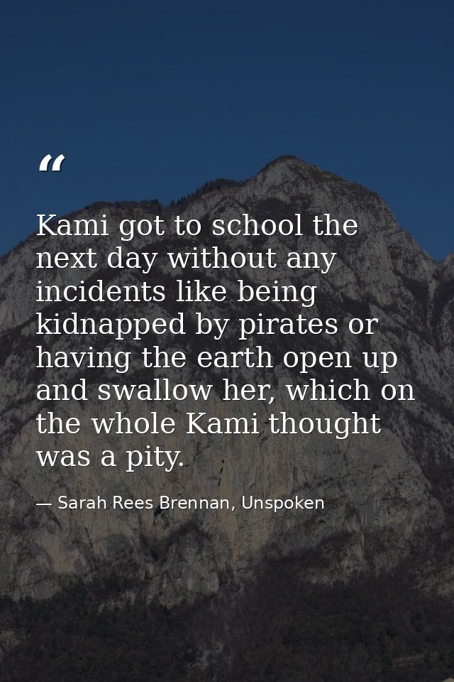 Kami got to school the next day without any incidents like being kidnapped by pirates or having the earth open up and sw — Sarah Rees Brennan, Unspoken
