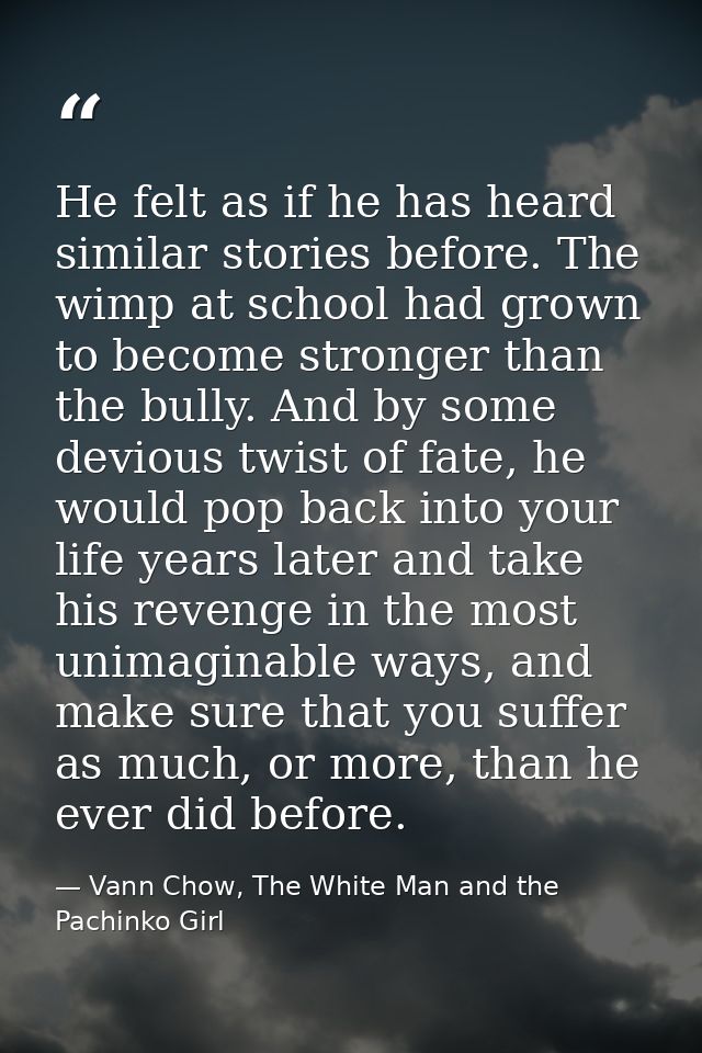 He felt as if he has heard similar stories before. The wimp at school had grown to become stronger than the bully. And b — Vann Chow, The White Man and the Pachinko Girl