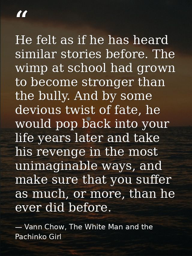 He felt as if he has heard similar stories before. The wimp at school had grown to become stronger than the bully. And b — Vann Chow, The White Man and the Pachinko Girl