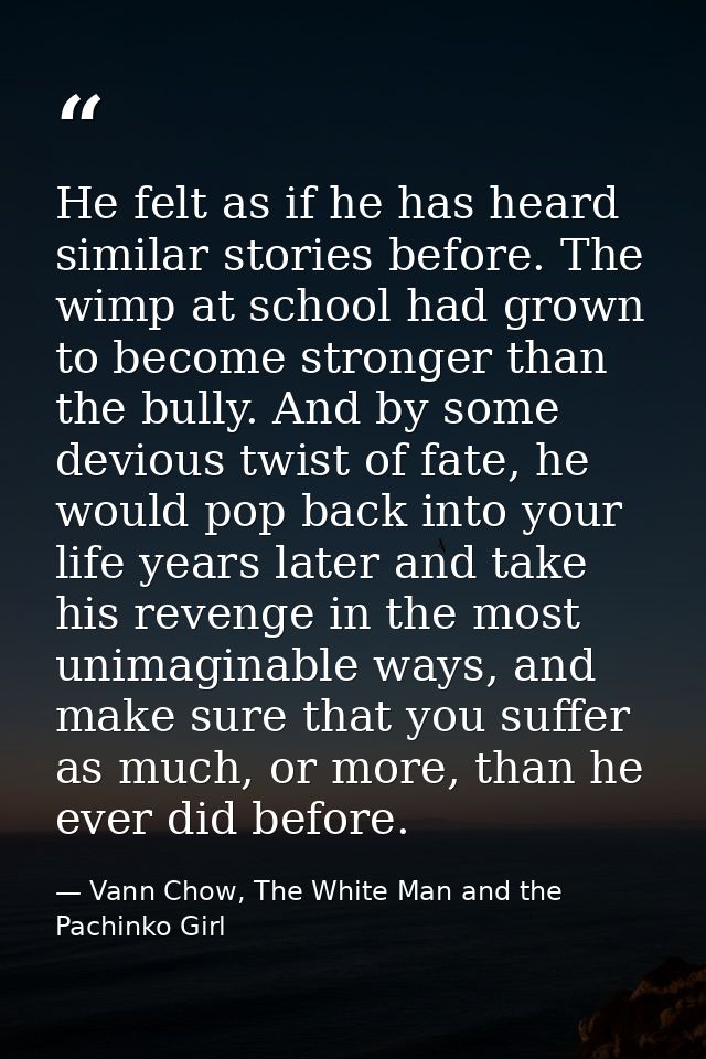 He felt as if he has heard similar stories before. The wimp at school had grown to become stronger than the bully. And b — Vann Chow, The White Man and the Pachinko Girl